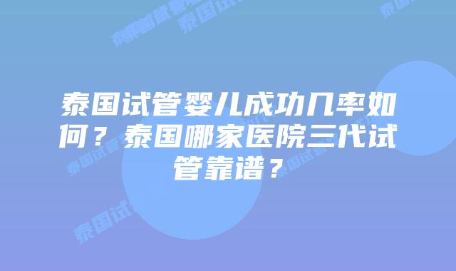 泰国试管婴儿成功几率如何？泰国哪家医院三代试管靠谱？
