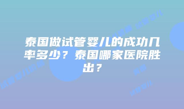 泰国做试管婴儿的成功几率多少？泰国哪家医院胜出？