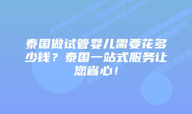 泰国做试管婴儿需要花多少钱?泰国一站式服务让您省心!