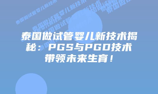泰国做试管婴儿新技术揭秘:PGS与PGD技术带领未来生育!