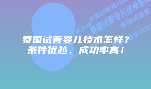 泰国试管婴儿技术怎样?条件优越,成功率高!