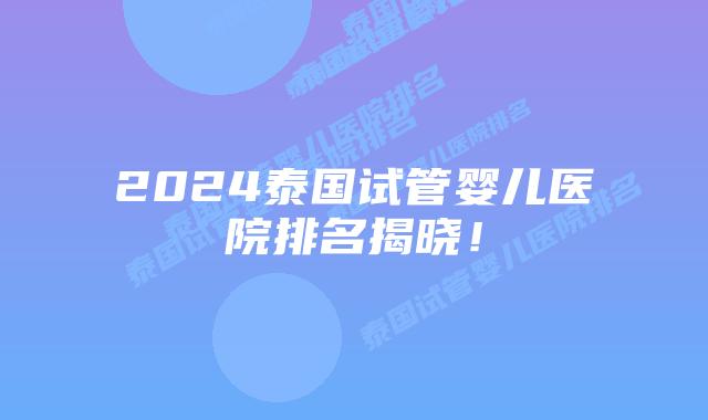 2024泰国试管婴儿医院排名揭晓！