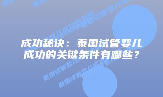 成功秘诀：泰国试管婴儿成功的关键条件有哪些？