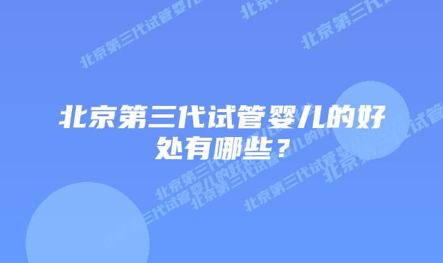 北京第三代试管婴儿的好处有哪些？