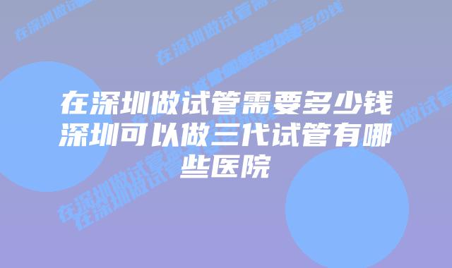 在深圳做试管需要多少钱深圳可以做三代试管有哪些医院