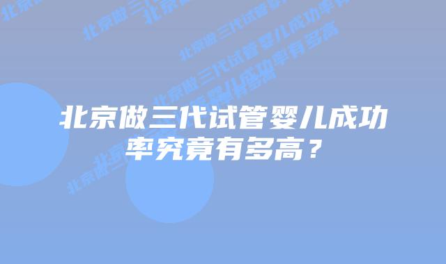 北京做三代试管婴儿成功率究竟有多高?
