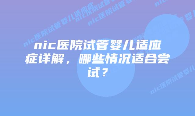 nic医院试管婴儿适应症详解，哪些情况适合尝试？