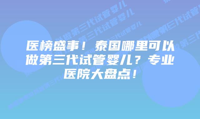 医榜盛事!泰国哪里可以做第三代试管婴儿?专业医院大盘点!