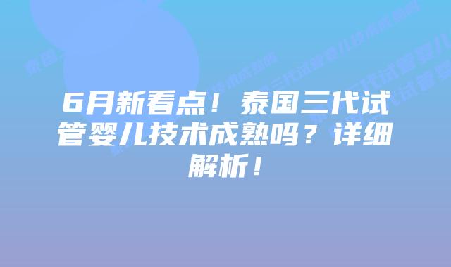 6月新看点!泰国三代试管婴儿技术成熟吗?详细解析!