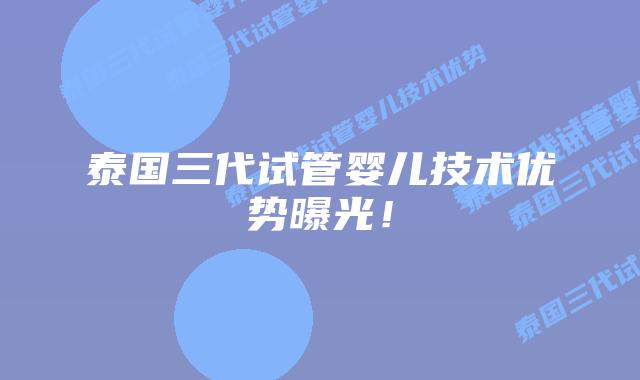 泰国三代试管婴儿技术优势曝光!