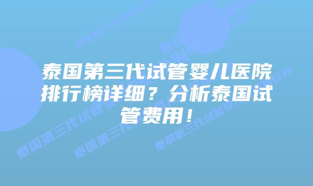 泰国第三代试管婴儿医院排行榜详细?分析泰国试管费用!