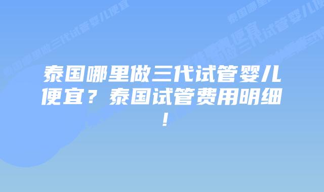 泰国哪里做三代试管婴儿便宜？泰国试管费用明细！