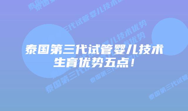 泰国第三代试管婴儿技术生育优势五点！