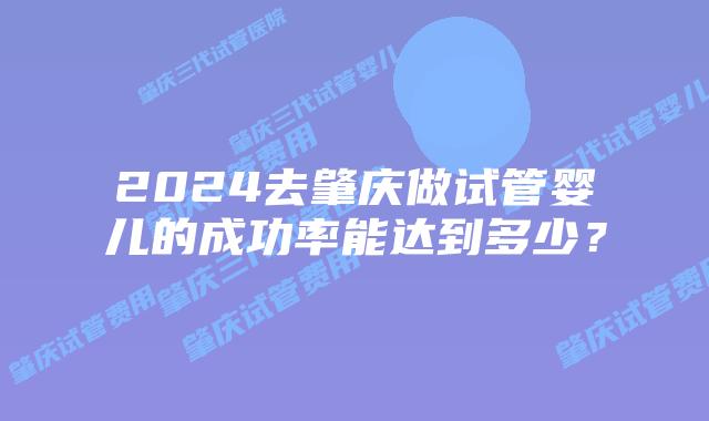2024去肇庆做试管婴儿的成功率能达到多少?