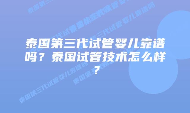 泰国第三代试管婴儿靠谱吗？泰国试管技术怎么样？