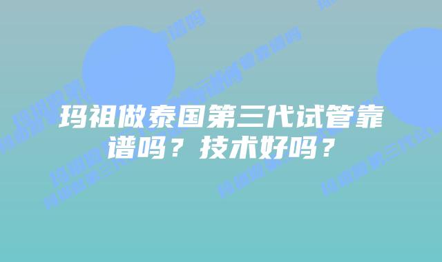 玛祖做泰国第三代试管靠谱吗？技术好吗？