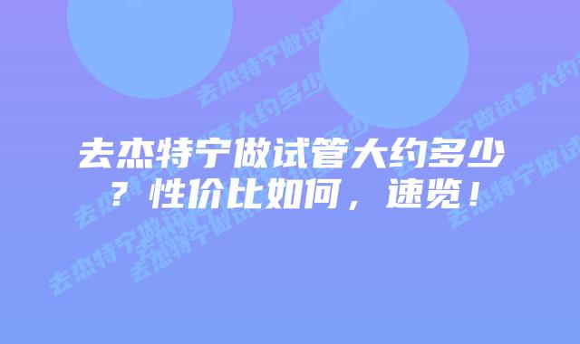 去杰特宁做试管大约多少?性价比如何,速览!
