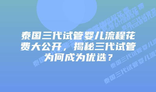 泰国三代试管婴儿流程花费大公开，揭秘三代试管为何成为优选？