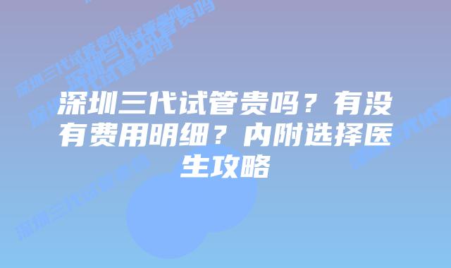 深圳三代试管贵吗？有没有费用明细？内附选择医生攻略