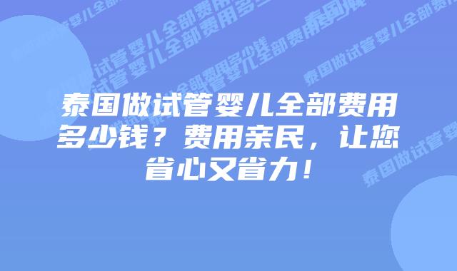 泰国做试管婴儿全部费用多少钱？费用亲民，让您省心又省力！