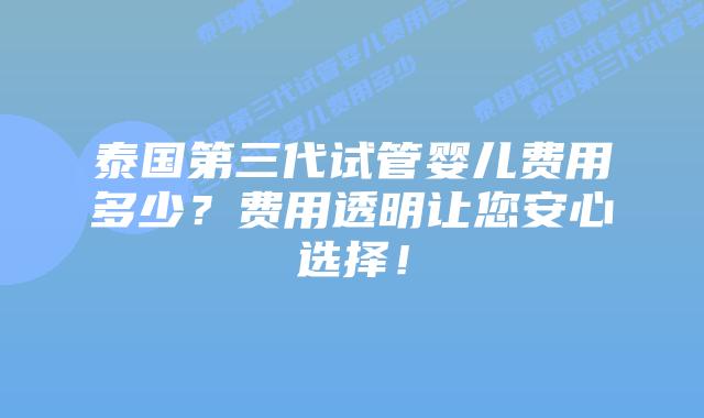 泰国第三代试管婴儿费用多少？费用透明让您安心选择！