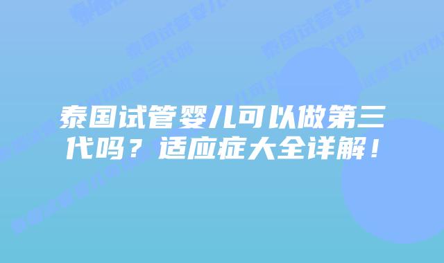 泰国试管婴儿可以做第三代吗?适应症大全详解!