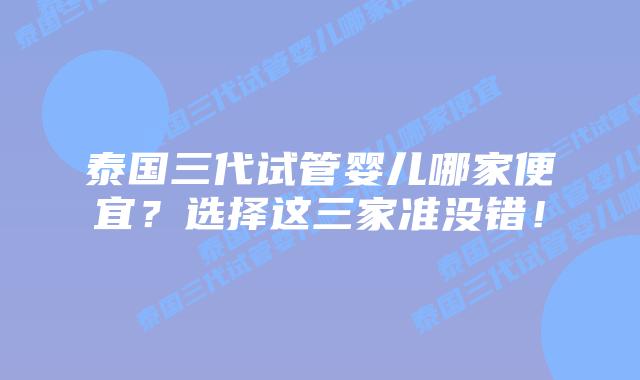 泰国三代试管婴儿哪家便宜？选择这三家准没错！