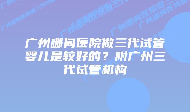 广州哪间医院做三代试管婴儿是较好的？附广州三代试管机构