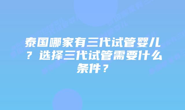 泰国哪家有三代试管婴儿?选择三代试管需要什么条件?