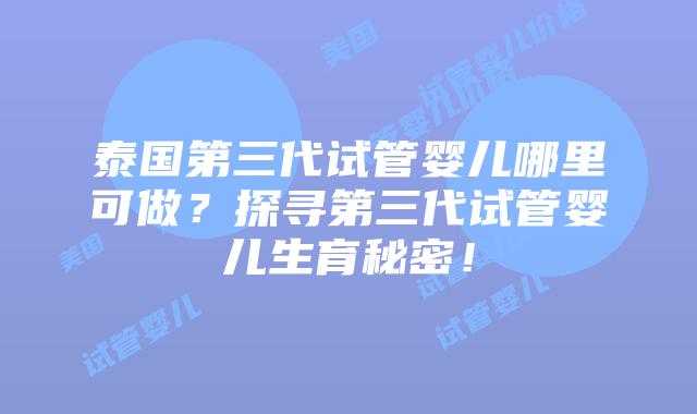 泰国第三代试管婴儿哪里可做?探寻第三代试管婴儿生育秘密!