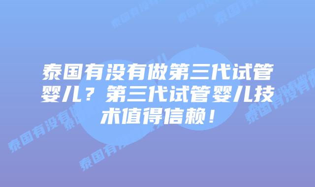 泰国有没有做第三代试管婴儿?第三代试管婴儿技术值得信赖!
