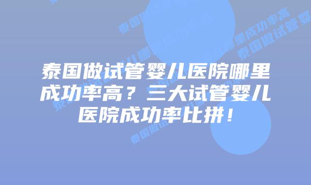 泰国做试管婴儿医院哪里成功率高?三大试管婴儿医院成功率比拼!