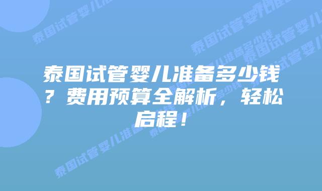 泰国试管婴儿准备多少钱?费用预算全解析,轻松启程!