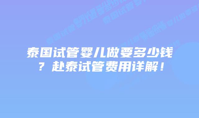 泰国试管婴儿做要多少钱?赴泰试管费用详解!