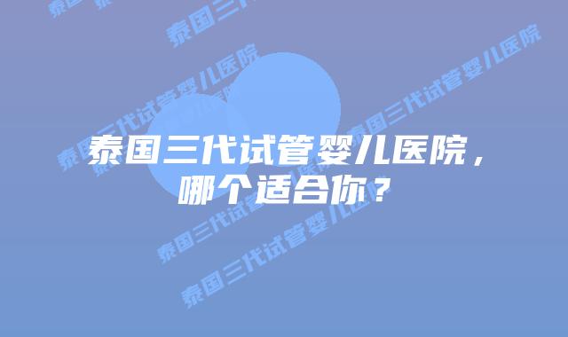 泰国三代试管婴儿医院,哪个适合你?