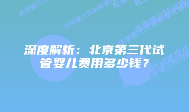 深度解析:北京第三代试管婴儿费用多少钱?