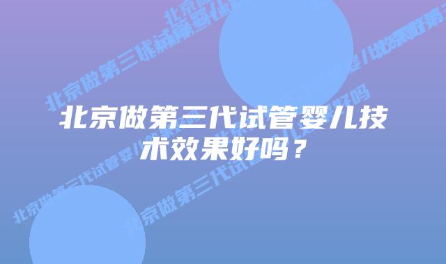 北京做第三代试管婴儿技术效果好吗?
