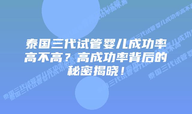 泰国三代试管婴儿成功率高不高?高成功率背后的秘密揭晓!