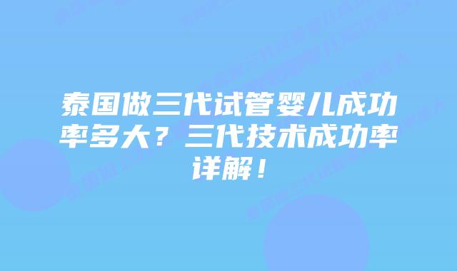 泰国做三代试管婴儿成功率多大?三代技术成功率详解!