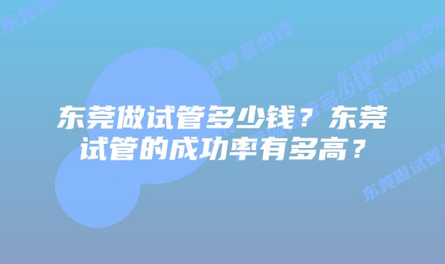 东莞做试管多少钱？东莞试管的成功率有多高？