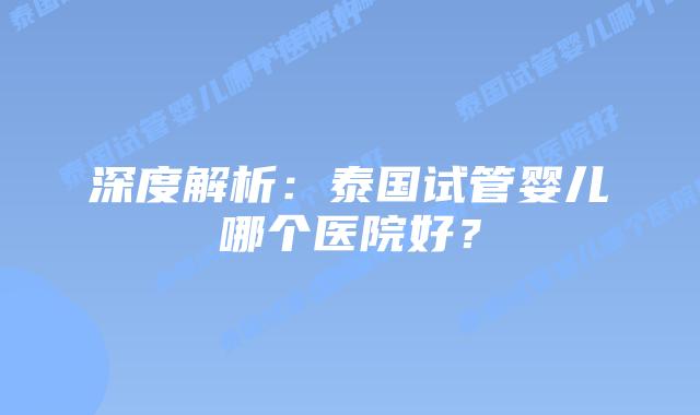深度解析：泰国试管婴儿哪个医院好？