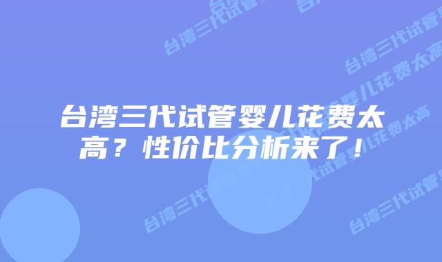 台湾三代试管婴儿花费太高?性价比分析来了!