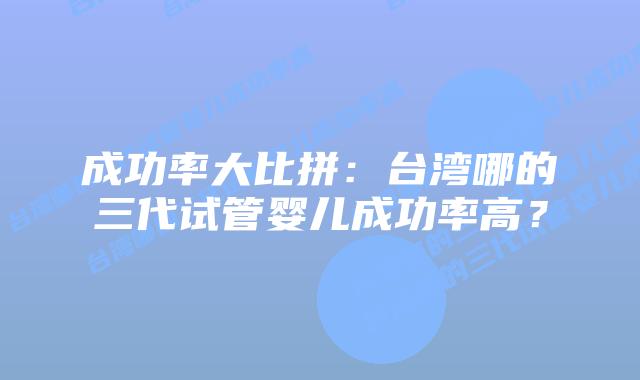 成功率大比拼:台湾哪的三代试管婴儿成功率高?