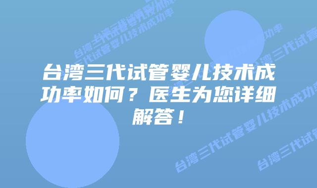 台湾三代试管婴儿技术成功率如何?医生为您详细解答!