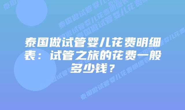泰国做试管婴儿花费明细表:试管之旅的花费一般多少钱?