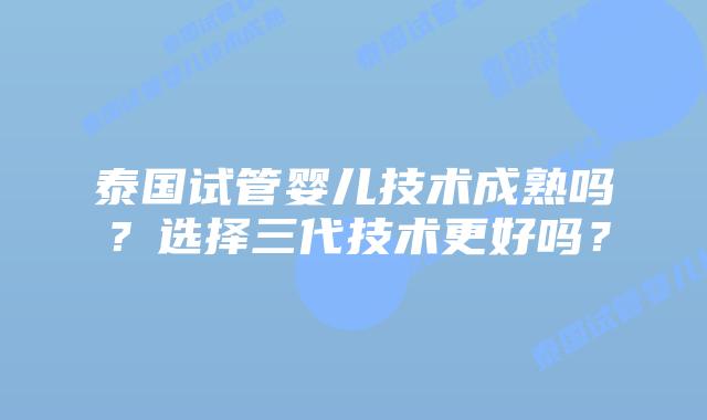泰国试管婴儿技术成熟吗?选择三代技术更好吗?