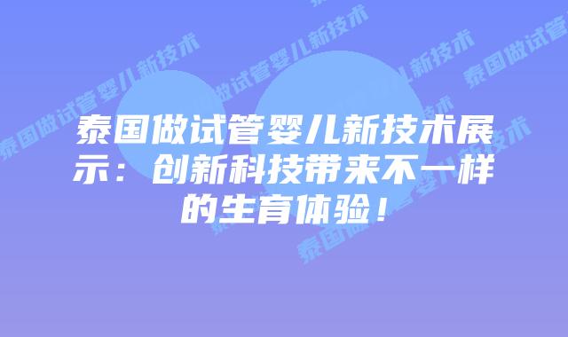 泰国做试管婴儿新技术展示:创新科技带来不一样的生育体验!