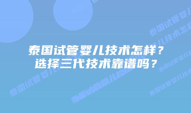 泰国试管婴儿技术怎样？选择三代技术靠谱吗？