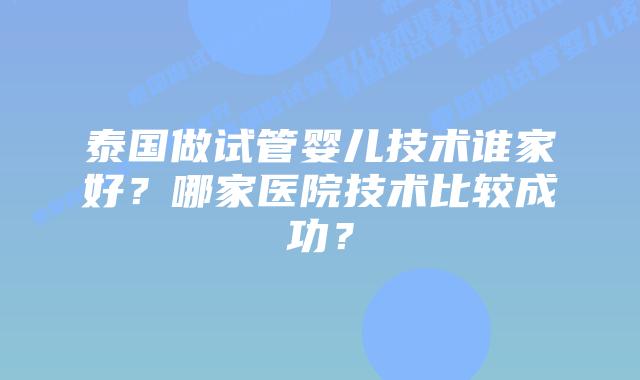 泰国做试管婴儿技术谁家好？哪家医院技术比较成功？