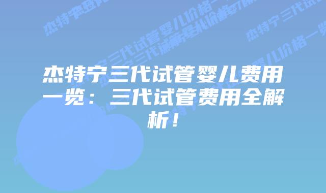 杰特宁三代试管婴儿费用一览：三代试管费用全解析！